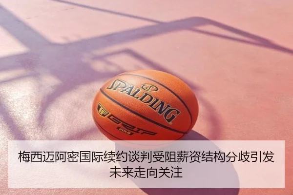 梅西迈阿密国际续约谈判受阻薪资结构分歧引发未来走向关注