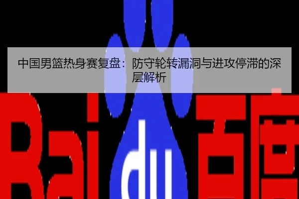 中国男篮热身赛复盘：防守轮转漏洞与进攻停滞的深层解析
