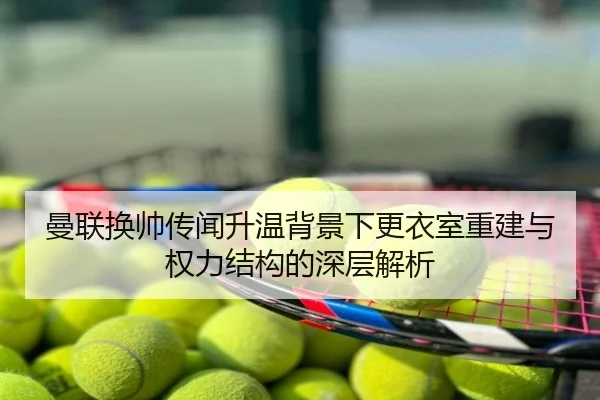 曼联换帅传闻升温背景下更衣室重建与权力结构的深层解析