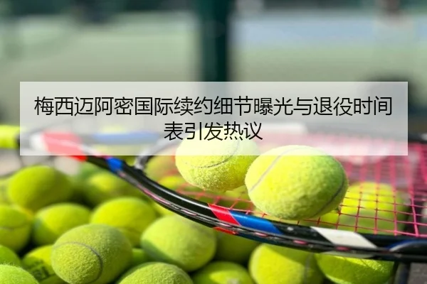 梅西迈阿密国际续约细节曝光与退役时间表引发热议