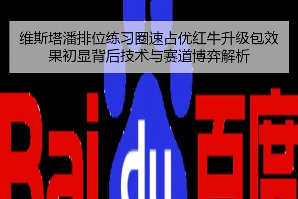 维斯塔潘排位练习圈速占优红牛升级包效果初显背后技术与赛道博弈解析